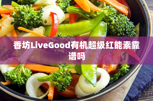 香坊LiveGood有机超级红能素靠谱吗