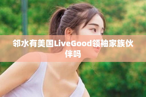 邻水有美国LiveGood领袖家族伙伴吗