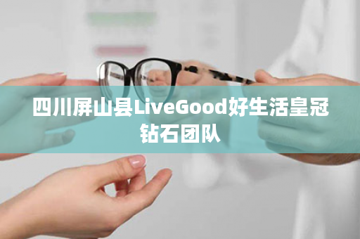 四川屏山县LiveGood好生活皇冠钻石团队