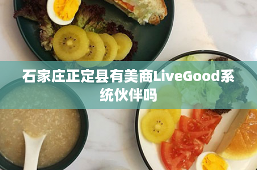 石家庄正定县有美商LiveGood系统伙伴吗