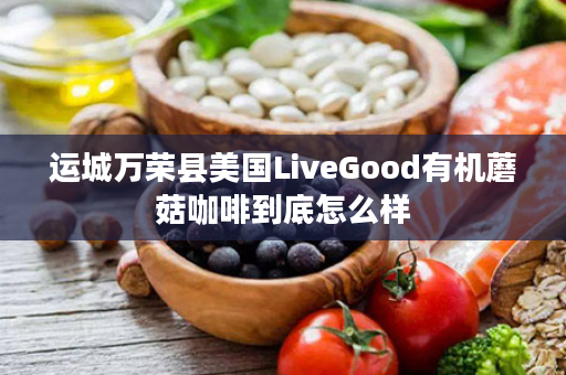 运城万荣县美国LiveGood有机蘑菇咖啡到底怎么样