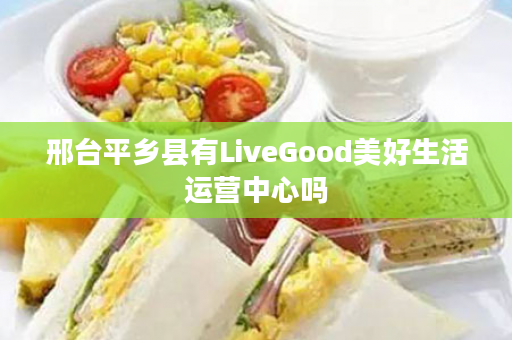 邢台平乡县有LiveGood美好生活运营中心吗