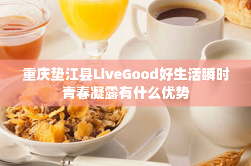 重庆垫江县LiveGood好生活瞬时青春凝露有什么优势