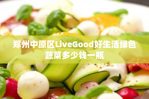 郑州中原区LiveGood好生活绿色蔬菜多少钱一瓶