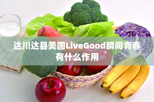 达川达县美国LiveGood瞬间青春有什么作用