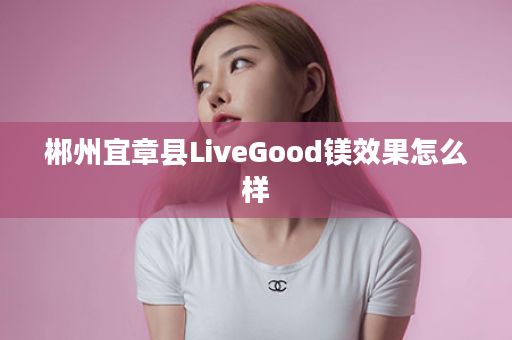 郴州宜章县LiveGood镁效果怎么样