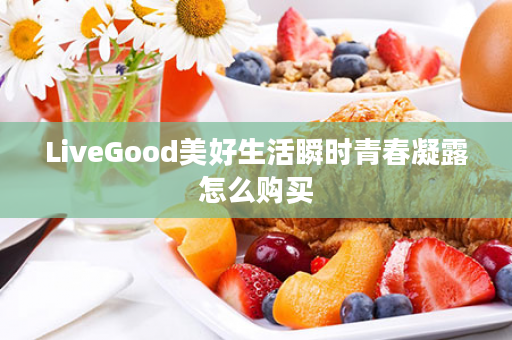 LiveGood美好生活瞬时青春凝露怎么购买