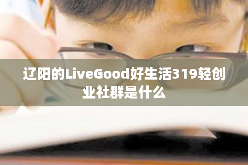 辽阳的LiveGood好生活319轻创业社群是什么