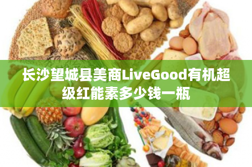 长沙望城县美商LiveGood有机超级红能素多少钱一瓶