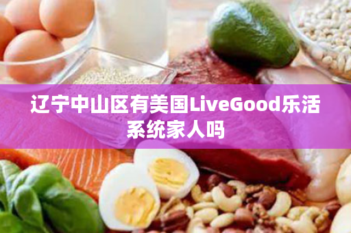 辽宁中山区有美国LiveGood乐活系统家人吗