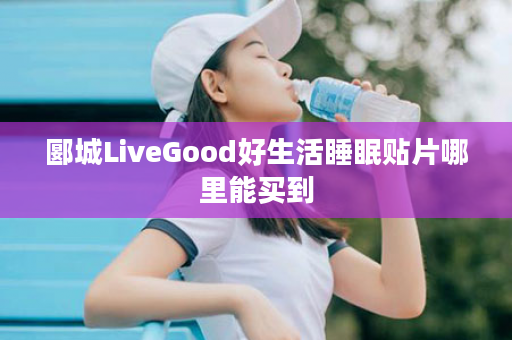 郾城LiveGood好生活睡眠贴片哪里能买到