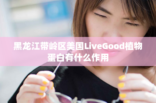 黑龙江带岭区美国LiveGood植物蛋白有什么作用