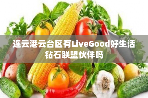 连云港云台区有LiveGood好生活钻石联盟伙伴吗