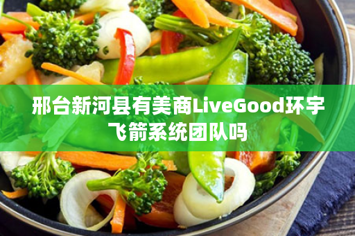 邢台新河县有美商LiveGood环宇飞箭系统团队吗