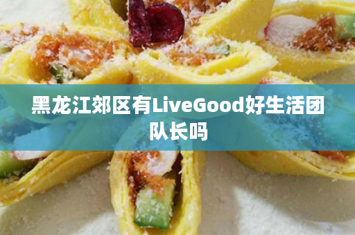 黑龙江郊区有LiveGood好生活团队长吗