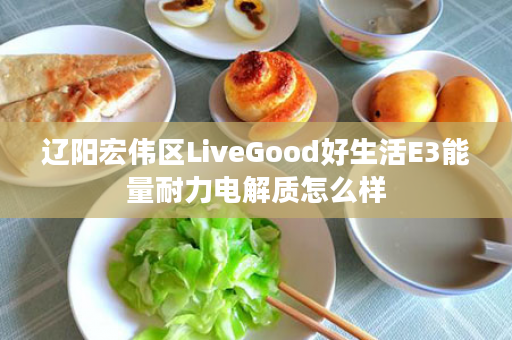 辽阳宏伟区LiveGood好生活E3能量耐力电解质怎么样