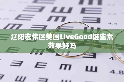 辽阳宏伟区美国LiveGood维生素效果好吗