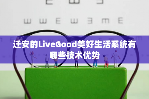 迁安的LiveGood美好生活系统有哪些技术优势