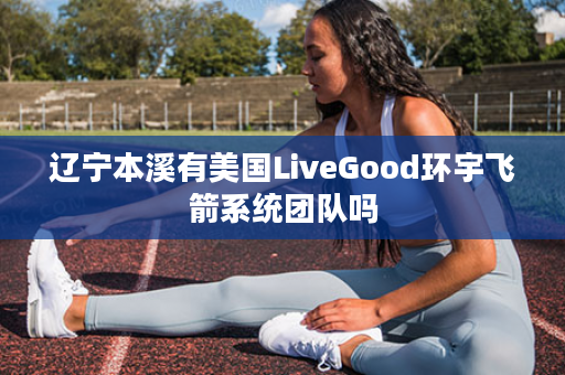 辽宁本溪有美国LiveGood环宇飞箭系统团队吗