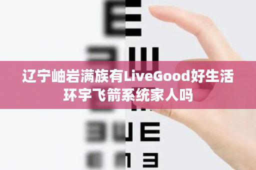 辽宁岫岩满族有LiveGood好生活环宇飞箭系统家人吗