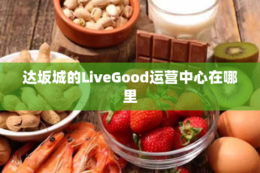 达坂城的LiveGood运营中心在哪里