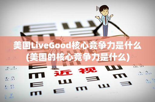 美国LiveGood核心竞争力是什么(美国的核心竞争力是什么)