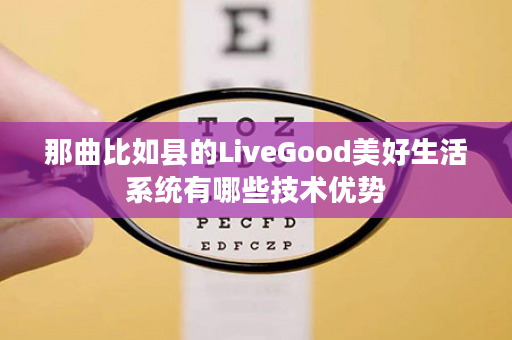 那曲比如县的LiveGood美好生活系统有哪些技术优势