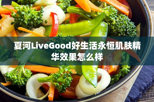 夏河LiveGood好生活永恒肌肤精华效果怎么样