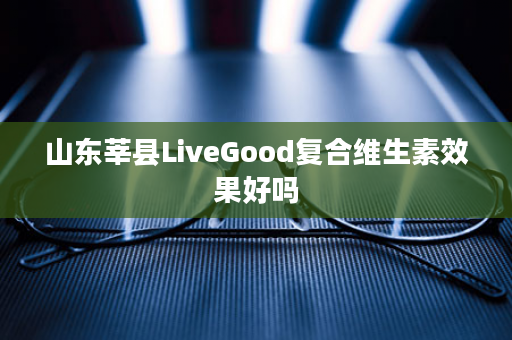 山东莘县LiveGood复合维生素效果好吗