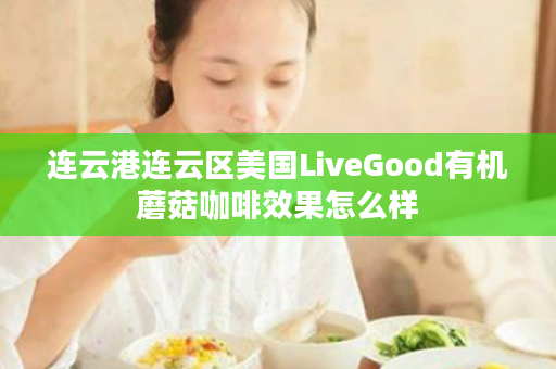 连云港连云区美国LiveGood有机蘑菇咖啡效果怎么样