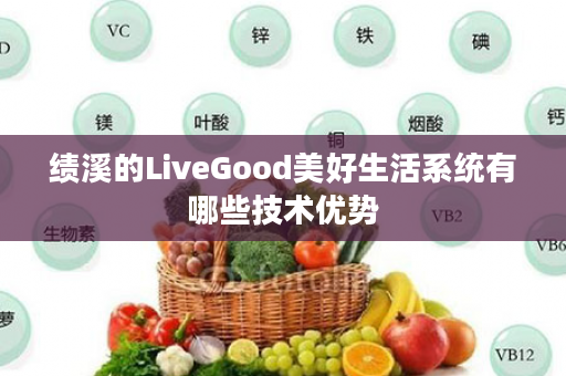 绩溪的LiveGood美好生活系统有哪些技术优势