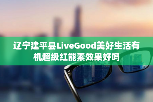 辽宁建平县LiveGood美好生活有机超级红能素效果好吗