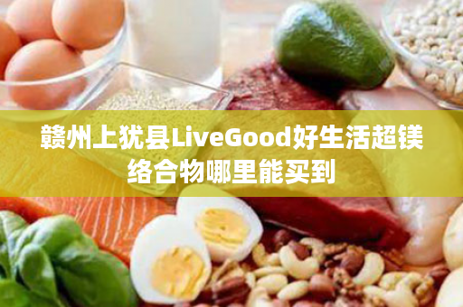 赣州上犹县LiveGood好生活超镁络合物哪里能买到