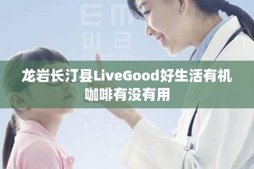 龙岩长汀县LiveGood好生活有机咖啡有没有用