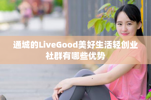 通城的LiveGood美好生活轻创业社群有哪些优势