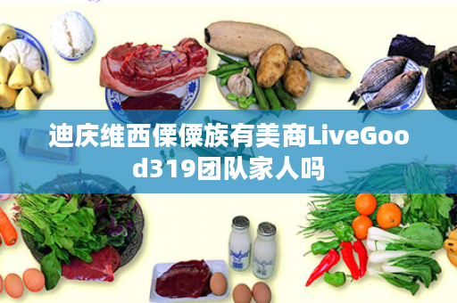 迪庆维西傈僳族有美商LiveGood319团队家人吗