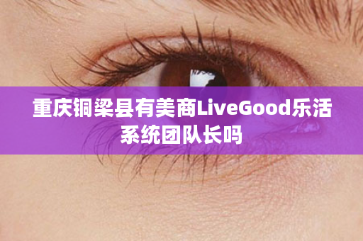 重庆铜梁县有美商LiveGood乐活系统团队长吗