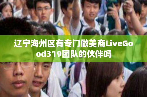 辽宁海州区有专门做美商LiveGood319团队的伙伴吗