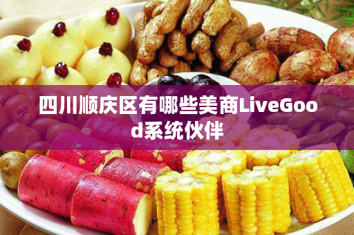 四川顺庆区有哪些美商LiveGood系统伙伴