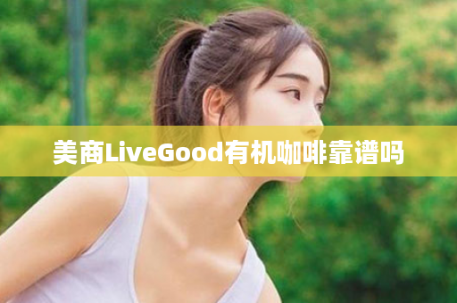 美商LiveGood有机咖啡靠谱吗