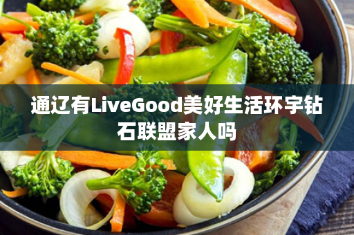 通辽有LiveGood美好生活环宇钻石联盟家人吗