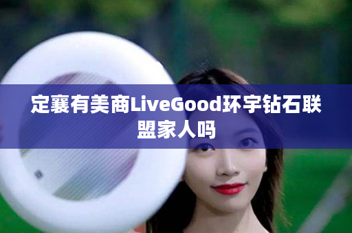 定襄有美商LiveGood环宇钻石联盟家人吗