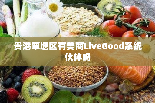 贵港覃塘区有美商LiveGood系统伙伴吗