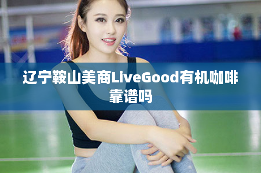 辽宁鞍山美商LiveGood有机咖啡靠谱吗