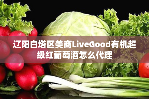 辽阳白塔区美商LiveGood有机超级红葡萄酒怎么代理