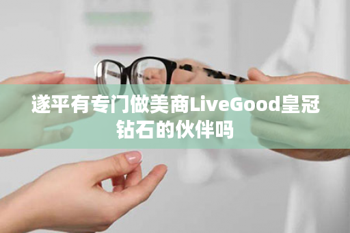 遂平有专门做美商LiveGood皇冠钻石的伙伴吗