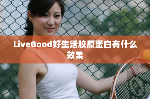 LiveGood好生活胶原蛋白有什么效果