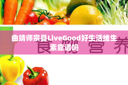 曲靖师宗县LiveGood好生活维生素靠谱吗