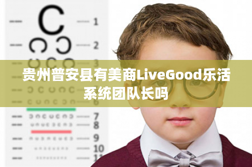 贵州普安县有美商LiveGood乐活系统团队长吗