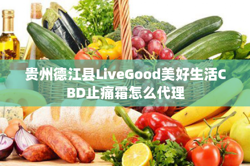 贵州德江县LiveGood美好生活CBD止痛霜怎么代理